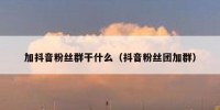 加抖音粉丝群干什么（抖音粉丝团加群）
