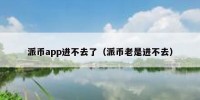 派币app进不去了（派币老是进不去）