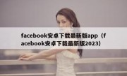 facebook安卓下载最新版app（facebook安卓下载最新版2023）