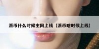 派币什么时候主网上线（派币啥时候上线）