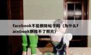 facebook不能删除帖子吗（为什么facebook删除不了照片）