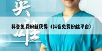 抖音免费粉丝获得（抖音免费粉丝平台）