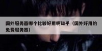 国外服务器哪个比较好用啊知乎（国外好用的免费服务器）