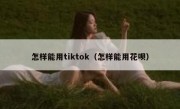 怎样能用tiktok（怎样能用花呗）
