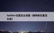twitter位置怎么设置（推特的位置怎么选）