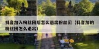 抖音加入粉丝团后怎么退出粉丝团（抖音加的粉丝团怎么退出）