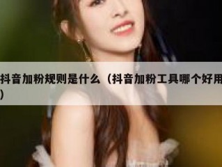 抖音加粉规则是什么（抖音加粉工具哪个好用）