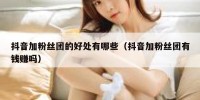 抖音加粉丝团的好处有哪些（抖音加粉丝团有钱赚吗）