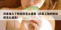 抖音加入了粉丝团怎么退出（抖音上加的粉丝团怎么退出）