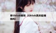 用tiktok赚钱（tiktok真的能赚钱吗）
