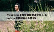 在youtube上发视频需要注意什么（youtube发视频有什么要求）