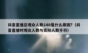 抖音直播总观众人数140是什么原因?（抖音直播时观众人数与实际人数不符）