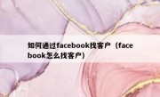 如何通过facebook找客户（facebook怎么找客户）