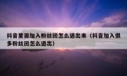 抖音里面加入粉丝团怎么退出来（抖音加入很多粉丝团怎么退出）