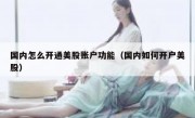 国内怎么开通美股账户功能（国内如何开户美股）
