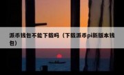 派币钱包不能下载吗（下载派币pi新版本钱包）