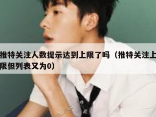 推特关注人数提示达到上限了吗（推特关注上限但列表又为0）