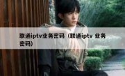 联通iptv业务密码（联通iptv 业务密码）