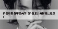 抖音粉丝在哪里关闭（抖音怎么关掉粉丝记录）