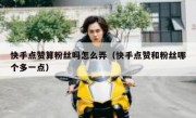 快手点赞算粉丝吗怎么弄（快手点赞和粉丝哪个多一点）