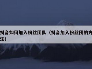 抖音如何加入粉丝团队（抖音加入粉丝团的方法）