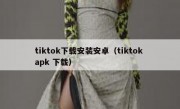 tiktok下载安装安卓（tiktok apk 下载）