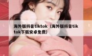 海外版抖音tiktok（海外版抖音tiktok下载安卓免费）