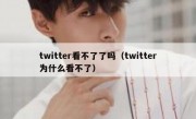 twitter看不了了吗（twitter为什么看不了）