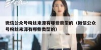 微信公众号粉丝来源有哪些类型的（微信公众号粉丝来源有哪些类型的）