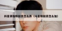 抖音添加粉丝团怎么弄（斗音粉丝团怎么加）