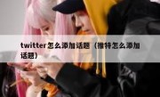 twitter怎么添加话题（推特怎么添加话题）