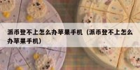 派币登不上怎么办苹果手机（派币登不上怎么办苹果手机）
