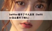twitter看不了个人主页（twitter怎么看不了别人）