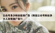 公众号多少粉丝能接广告（微信公众号粉丝多少人会带来广告?）