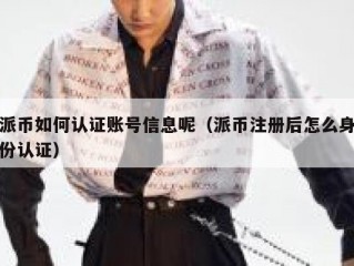 派币如何认证账号信息呢（派币注册后怎么身份认证）