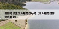 警察可以查国外服务器ip吗（境外服务器警察怎么查）