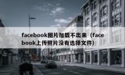 facebook图片加载不出来（facebook上传照片没有选择文件）