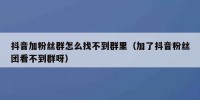 抖音加粉丝群怎么找不到群里（加了抖音粉丝团看不到群呀）