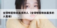 全球明星粉丝最多的人（全球明星粉丝最多的人是谁）