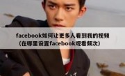 facebook如何让更多人看到我的视频（在哪里设置facebook观看频次）