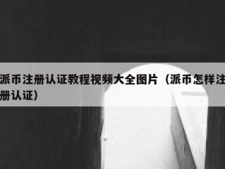 派币注册认证教程视频大全图片（派币怎样注册认证）