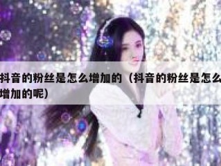 抖音的粉丝是怎么增加的（抖音的粉丝是怎么增加的呢）