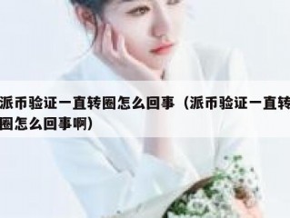 派币验证一直转圈怎么回事（派币验证一直转圈怎么回事啊）