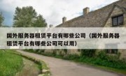 国外服务器租赁平台有哪些公司（国外服务器租赁平台有哪些公司可以用）
