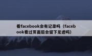 看facebook会有记录吗（facebook看过页面后会留下足迹吗）