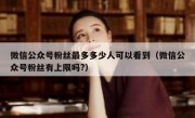 微信公众号粉丝最多多少人可以看到（微信公众号粉丝有上限吗?）