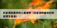 抖音涨粉最快的人是谁啊（抖音涨粉最快的历史博主是谁）