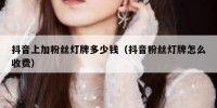 抖音上加粉丝灯牌多少钱（抖音粉丝灯牌怎么收费）