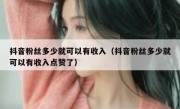抖音粉丝多少就可以有收入（抖音粉丝多少就可以有收入点赞了）