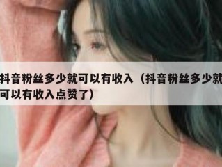 抖音粉丝多少就可以有收入（抖音粉丝多少就可以有收入点赞了）